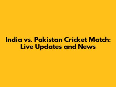 India vs. Pakistan Cricket Match: Live Updates and News
