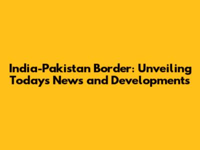 India-Pakistan Border: Unveiling Today's News and Developments