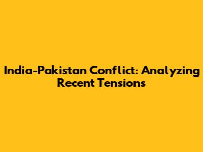 India-Pakistan Conflict: Analyzing Recent Tensions