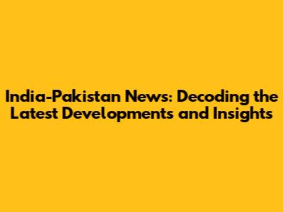 India-Pakistan News: Decoding the Latest Developments and Insights