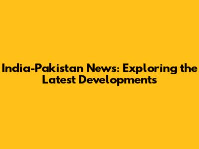 India-Pakistan News: Exploring the Latest Developments