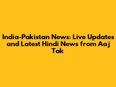 India-Pakistan News: Live Updates and Latest Hindi News from Aaj Tak