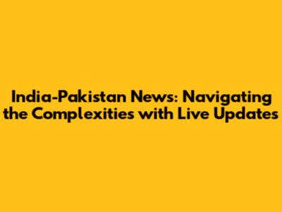 India-Pakistan News: Navigating the Complexities with Live Updates
