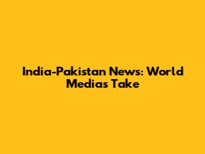 India-Pakistan News: World Media's Take