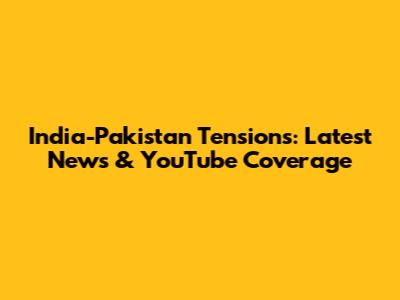 India-Pakistan Tensions: Latest News & YouTube Coverage