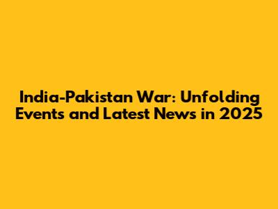 India-Pakistan War: Unfolding Events and Latest News in 2025