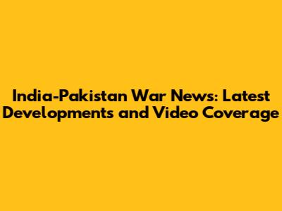 India-Pakistan War News: Latest Developments and Video Coverage