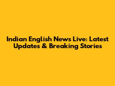 Indian English News Live: Latest Updates & Breaking Stories