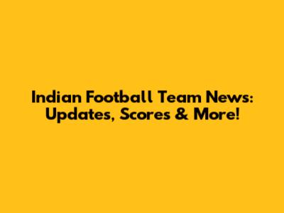 Indian Football Team News: Updates, Scores & More!