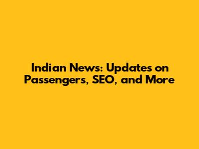 Indian News: Updates on Passengers, SEO, and More
