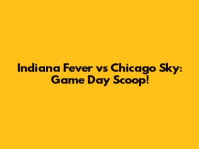 Indiana Fever vs Chicago Sky: Game Day Scoop!