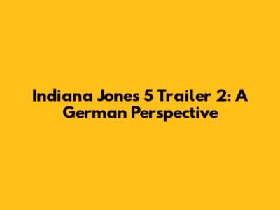 Indiana Jones 5 Trailer 2: A German Perspective