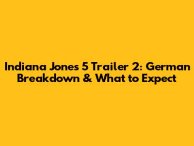 Indiana Jones 5 Trailer 2: German Breakdown & What to Expect