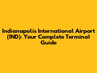 Indianapolis International Airport (IND): Your Complete Terminal Guide