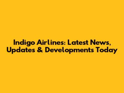 Indigo Airlines: Latest News, Updates & Developments Today
