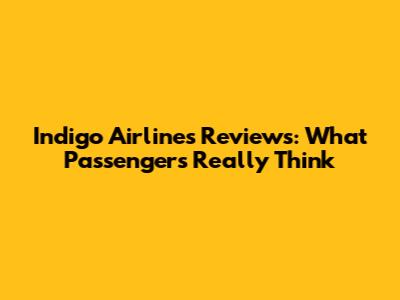 Indigo Airlines Reviews: What Passengers Really Think