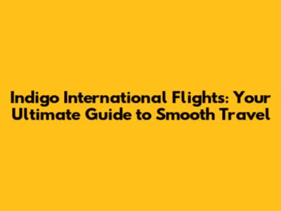 Indigo International Flights: Your Ultimate Guide to Smooth Travel