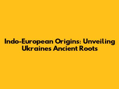 Indo-European Origins: Unveiling Ukraine's Ancient Roots