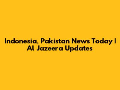 Indonesia, Pakistan News Today | Al Jazeera Updates