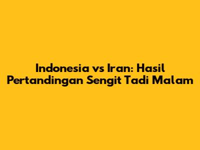 Indonesia vs Iran: Hasil Pertandingan Sengit Tadi Malam