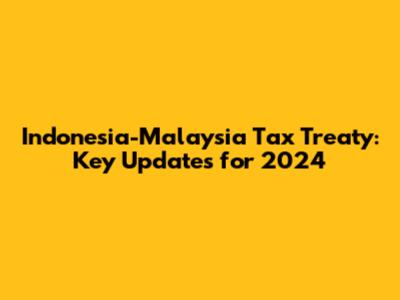 Indonesia-Malaysia Tax Treaty: Key Updates for 2024