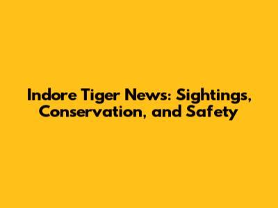 Indore Tiger News: Sightings, Conservation, and Safety