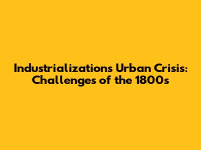 Industrialization's Urban Crisis: Challenges of the 1800s