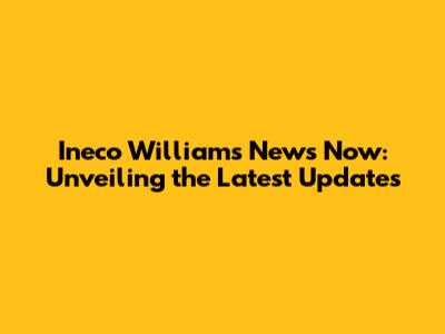 Ineco Williams News Now: Unveiling the Latest Updates