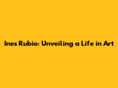 Ines Rubio: Unveiling a Life in Art