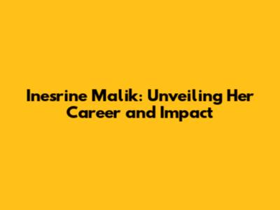 Inesrine Malik: Unveiling Her Career and Impact