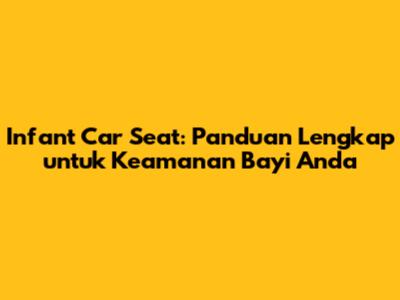 Infant Car Seat: Panduan Lengkap untuk Keamanan Bayi Anda