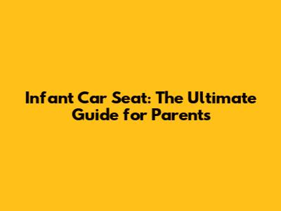 Infant Car Seat: The Ultimate Guide for Parents