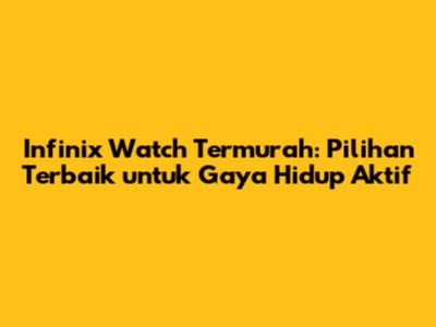 Infinix Watch Termurah: Pilihan Terbaik untuk Gaya Hidup Aktif