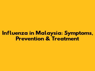 Influenza in Malaysia: Symptoms, Prevention & Treatment