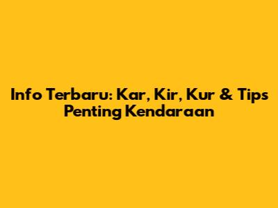 Info Terbaru: Kar, Kir, Kur & Tips Penting Kendaraan