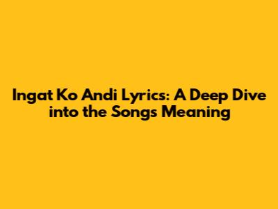 Ingat Ko Andi Lyrics: A Deep Dive into the Song's Meaning