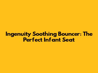 Ingenuity Soothing Bouncer: The Perfect Infant Seat
