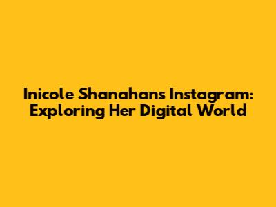Inicole Shanahan's Instagram: Exploring Her Digital World