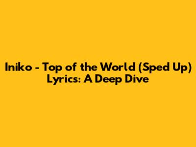 Iniko - Top of the World (Sped Up) Lyrics: A Deep Dive