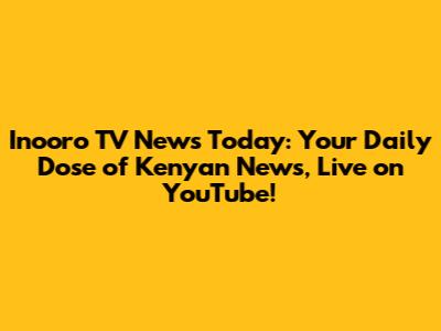 Inooro TV News Today: Your Daily Dose of Kenyan News, Live on YouTube!