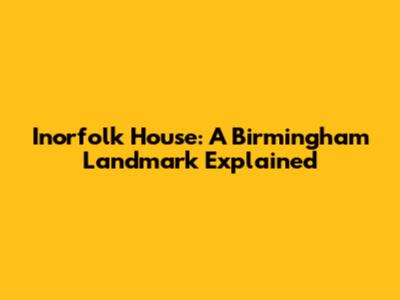 Inorfolk House: A Birmingham Landmark Explained
