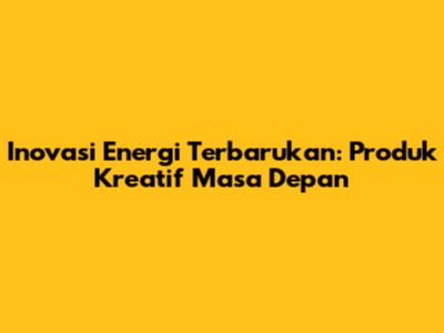 Inovasi Energi Terbarukan: Produk Kreatif Masa Depan
