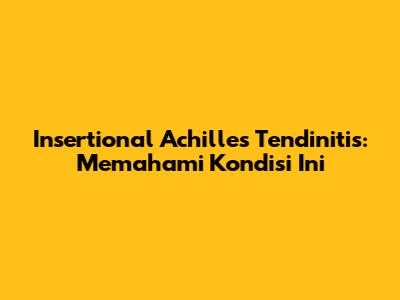 Insertional Achilles Tendinitis: Memahami Kondisi Ini