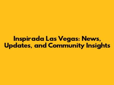 Inspirada Las Vegas: News, Updates, and Community Insights
