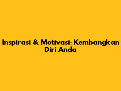 Inspirasi & Motivasi: Kembangkan Diri Anda