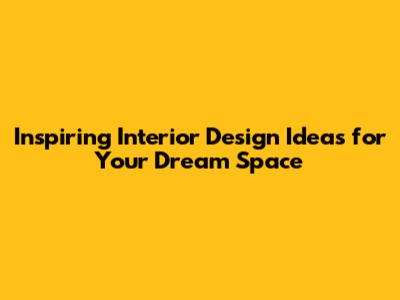 Inspiring Interior Design Ideas for Your Dream Space