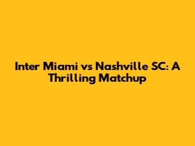 Inter Miami vs Nashville SC: A Thrilling Matchup