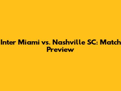 Inter Miami vs. Nashville SC: Match Preview