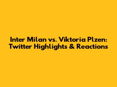 Inter Milan vs. Viktoria Plzen: Twitter Highlights & Reactions