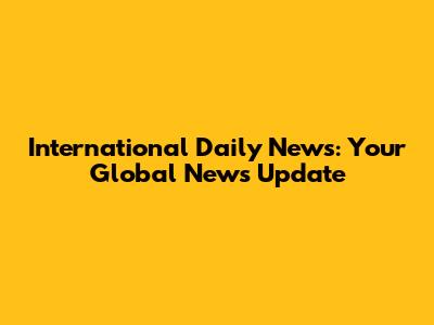 International Daily News: Your Global News Update